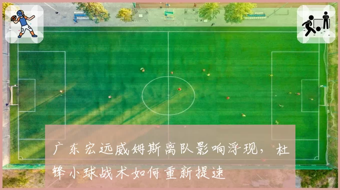 广东宏远威姆斯离队影响浮现,杜锋小球战术如何重新提速