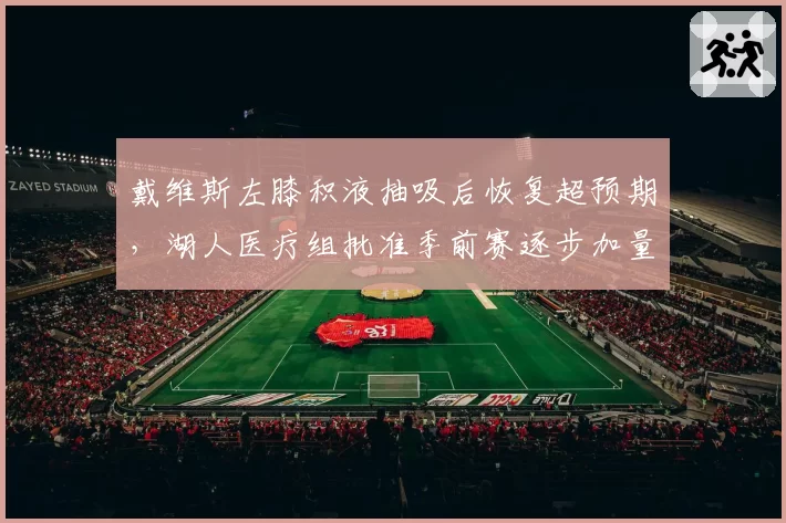 戴维斯左膝积液抽吸后恢复超预期,湖人医疗组批准季前赛逐步加量