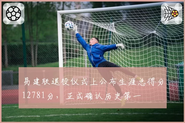 易建联退役仪式上公布生涯总得分12781分，正式确认历史第一