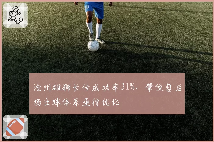 沧州雄狮长传成功率31%,肇俊哲后场出球体系亟待优化
