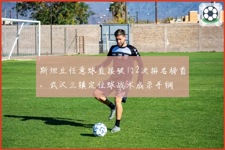 斯坦丘任意球直接破门2次排名榜首，武汉三镇定位球战术成杀手锏
