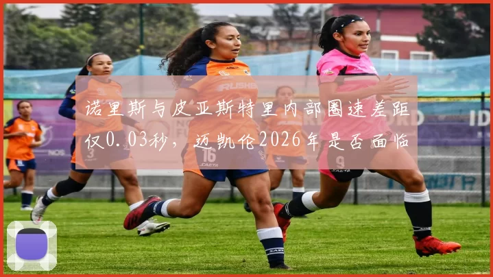 诺里斯与皮亚斯特里内部圈速差距仅0.03秒，迈凯伦2026年是否面临“幸福的烦恼”？