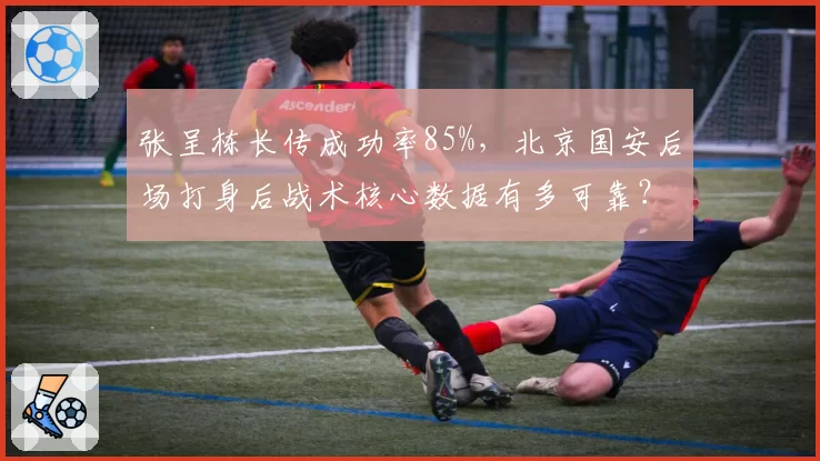 张呈栋长传成功率85%,北京国安后场打身后战术核心数据有多可靠?