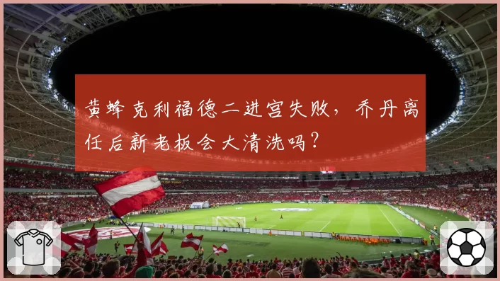 黄蜂克利福德二进宫失败,乔丹离任后新老板会大清洗吗?
