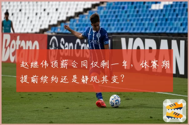 赵继伟顶薪合同仅剩一年，休赛期提前续约还是静观其变？
