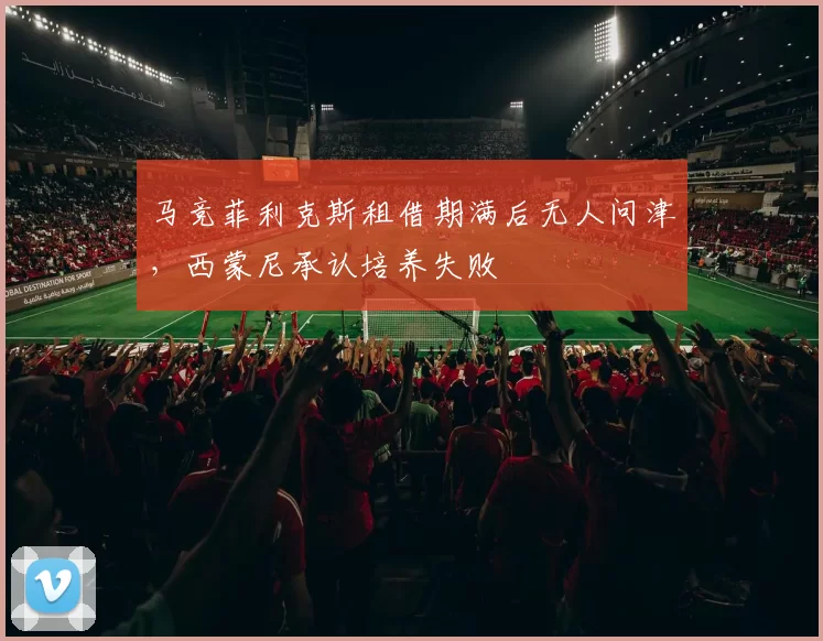 马竞菲利克斯租借期满后无人问津，西蒙尼承认培养失败