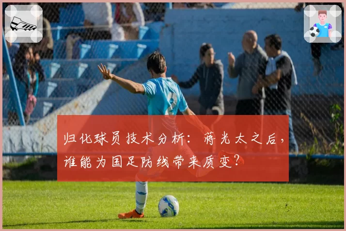 归化球员技术分析：蒋光太之后，谁能为国足防线带来质变？