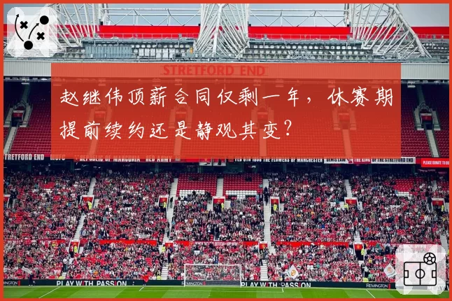 赵继伟顶薪合同仅剩一年，休赛期提前续约还是静观其变？