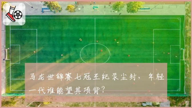 马龙世锦赛七冠王纪录尘封，年轻一代谁能望其项背？