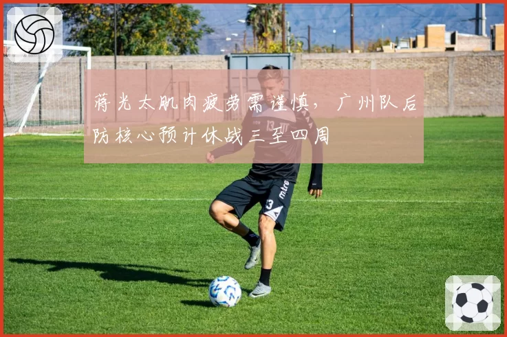 蒋光太肌肉疲劳需谨慎，广州队后防核心预计休战三至四周